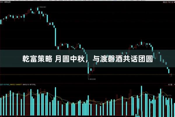 乾富策略 月圆中秋，与渡磬酒共话团圆