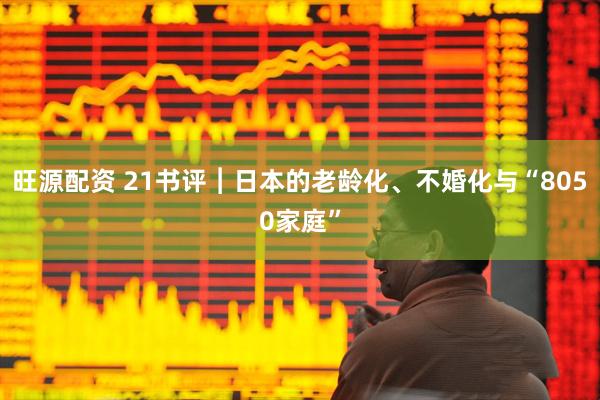旺源配资 21书评︱日本的老龄化、不婚化与“8050家庭”