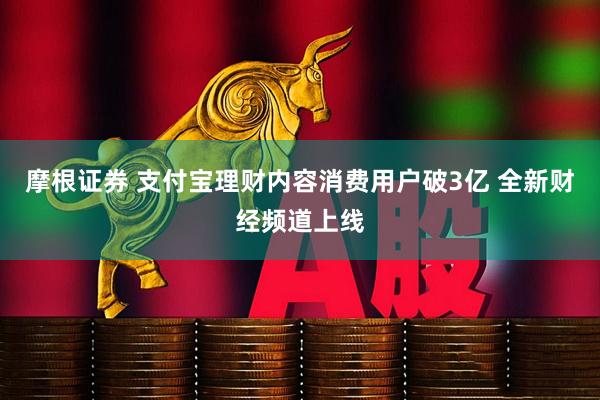 摩根证券 支付宝理财内容消费用户破3亿 全新财经频道上线