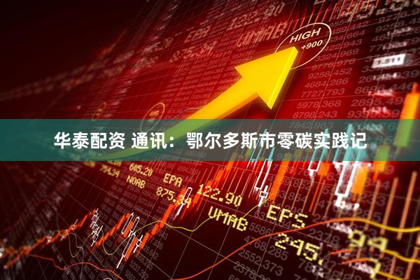 华泰配资 通讯：鄂尔多斯市零碳实践记