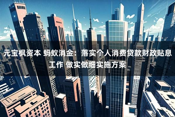 元宝枫资本 蚂蚁消金：落实个人消费贷款财政贴息工作 做实做细实施方案