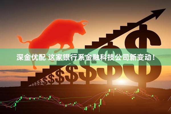 深金优配 这家银行系金融科技公司新变动！