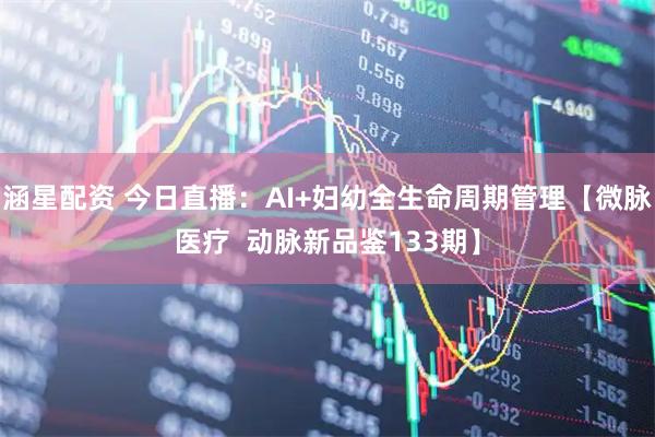涵星配资 今日直播：AI+妇幼全生命周期管理【微脉医疗  动脉新品鉴133期】
