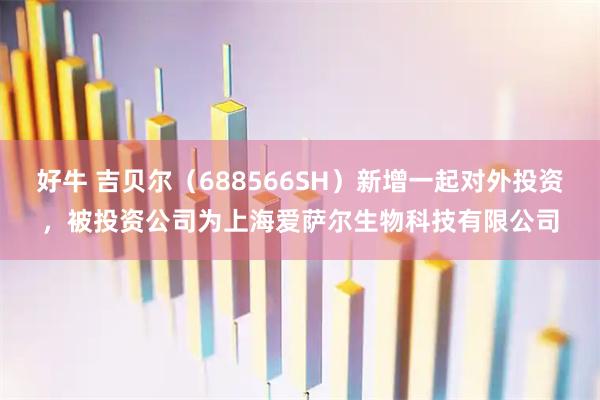 好牛 吉贝尔（688566SH）新增一起对外投资，被投资公司为上海爱萨尔生物科技有限公司