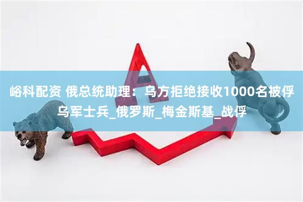 峪科配资 俄总统助理：乌方拒绝接收1000名被俘乌军士兵_俄罗斯_梅金斯基_战俘