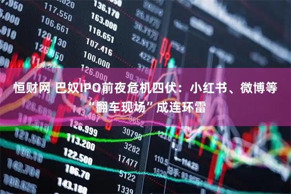 恒财网 巴奴IPO前夜危机四伏：小红书、微博等“翻车现场”成连环雷