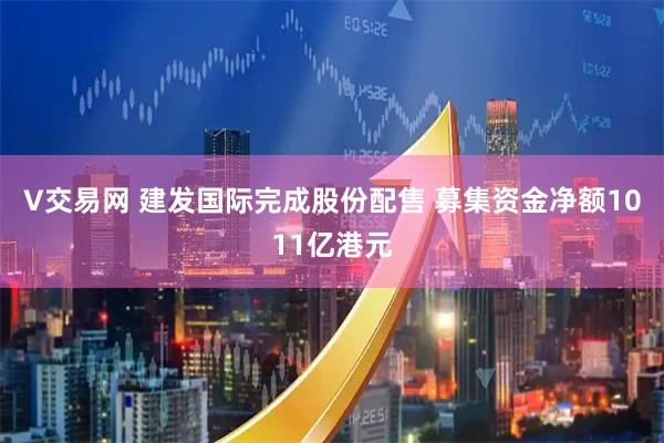 V交易网 建发国际完成股份配售 募集资金净额1011亿港元