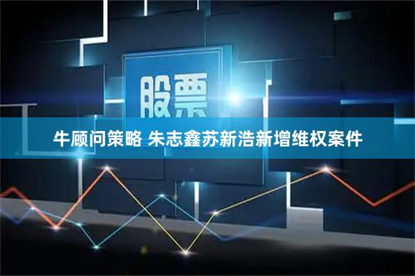 牛顾问策略 朱志鑫苏新浩新增维权案件