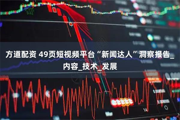 方道配资 49页短视频平台“新闻达人”洞察报告_内容_技术_发展
