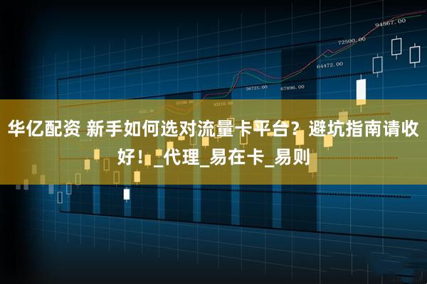 华亿配资 新手如何选对流量卡平台？避坑指南请收好！_代理_易在卡_易则