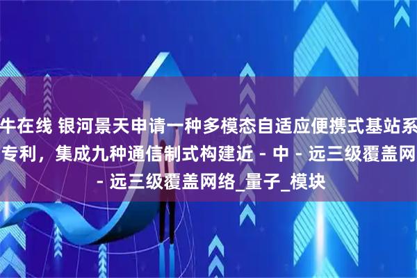 牛在线 银河景天申请一种多模态自适应便携式基站系统及通信方法专利，集成九种通信制式构建近 - 中 - 远三级覆盖网络_量子_模块