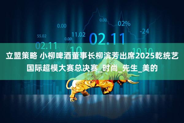 立盟策略 小柳啤酒董事长柳滨芳出席2025乾统艺国际超模大赛总决赛_时尚_先生_美的