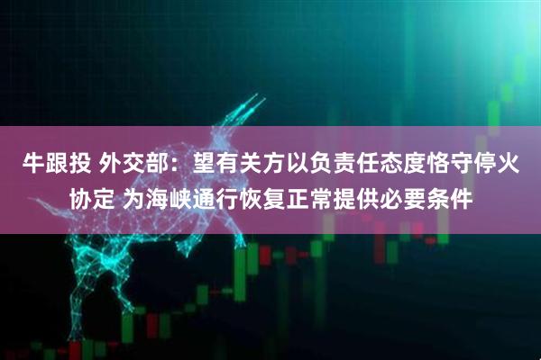 牛跟投 外交部：望有关方以负责任态度恪守停火协定 为海峡通行恢复正常提供必要条件