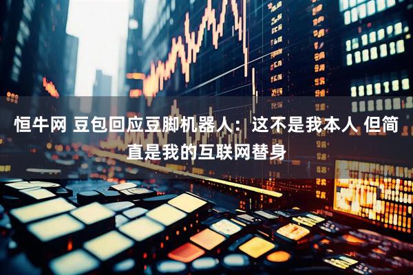 恒牛网 豆包回应豆脚机器人：这不是我本人 但简直是我的互联网替身