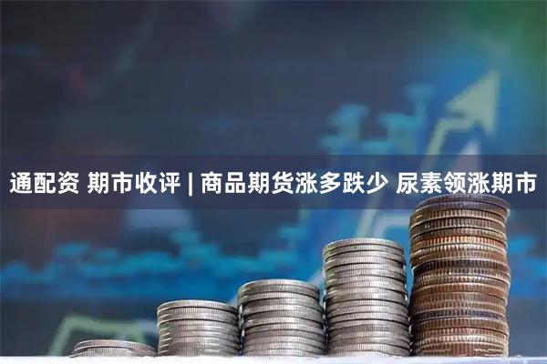 通配资 期市收评 | 商品期货涨多跌少 尿素领涨期市