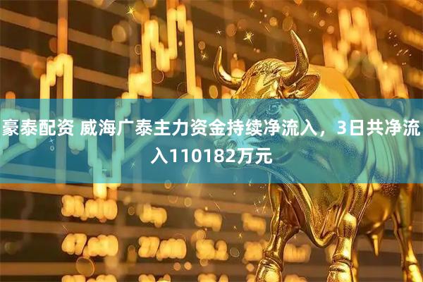 豪泰配资 威海广泰主力资金持续净流入，3日共净流入110182万元