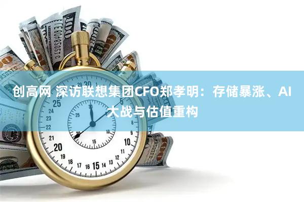 创高网 深访联想集团CFO郑孝明：存储暴涨、AI大战与估值重构