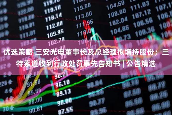 优选策略 三安光电董事长及总经理拟增持股份；三特索道收到行政处罚事先告知书 | 公告精选