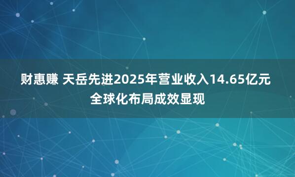 财惠赚 天岳先进2025年营业收入14.65亿元 全球化布局成效显现