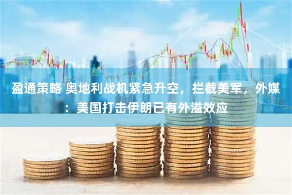 盈通策略 奥地利战机紧急升空，拦截美军，外媒：美国打击伊朗已有外溢效应