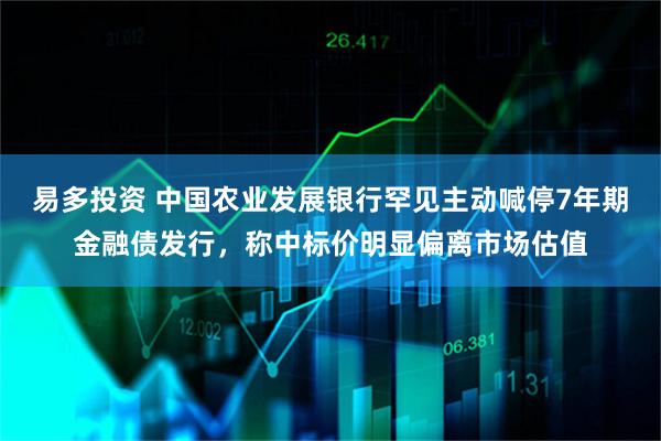 易多投资 中国农业发展银行罕见主动喊停7年期金融债发行，称中标价明显偏离市场估值