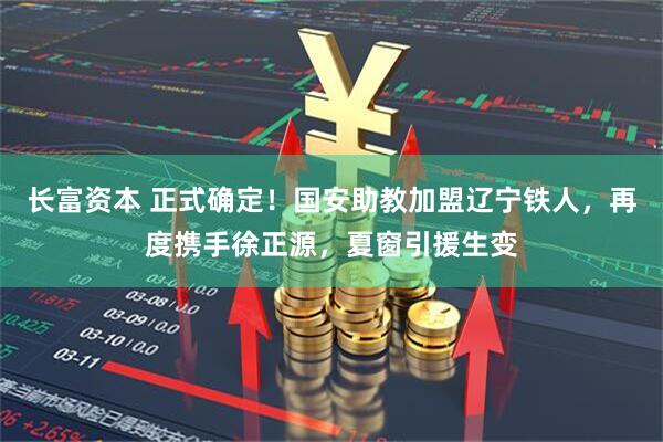 长富资本 正式确定！国安助教加盟辽宁铁人，再度携手徐正源，夏窗引援生变