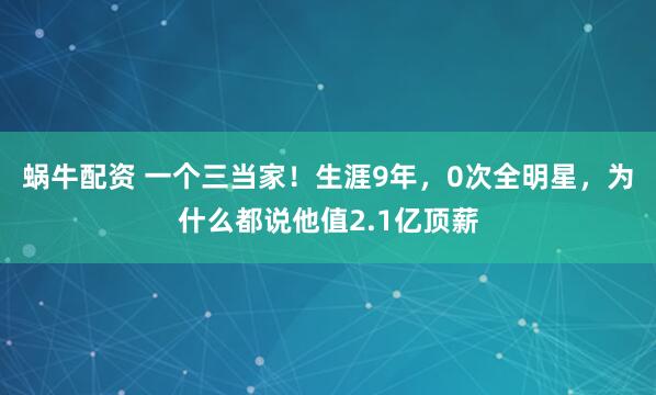 蜗牛配资 一个三当家！生涯9年，0次全明星，为什么都说他值2.1亿顶薪