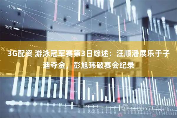 3G配资 游泳冠军赛第3日综述：汪顺潘展乐于子迪夺金，彭旭玮破赛会纪录