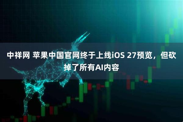中祥网 苹果中国官网终于上线iOS 27预览，但砍掉了所有AI内容