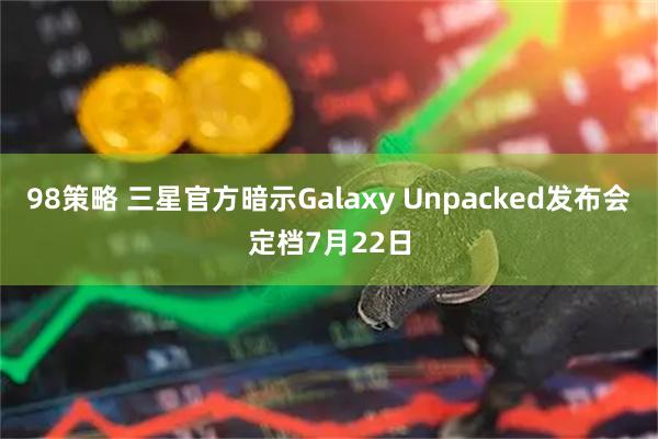 98策略 三星官方暗示Galaxy Unpacked发布会定档7月22日