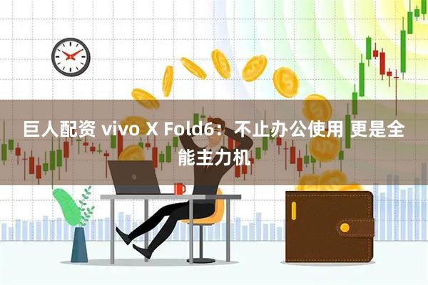 巨人配资 vivo X Fold6：不止办公使用 更是全能主力机