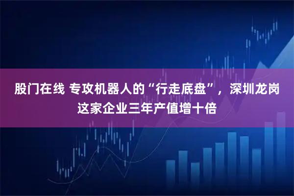 股门在线 专攻机器人的“行走底盘”，深圳龙岗这家企业三年产值增十倍