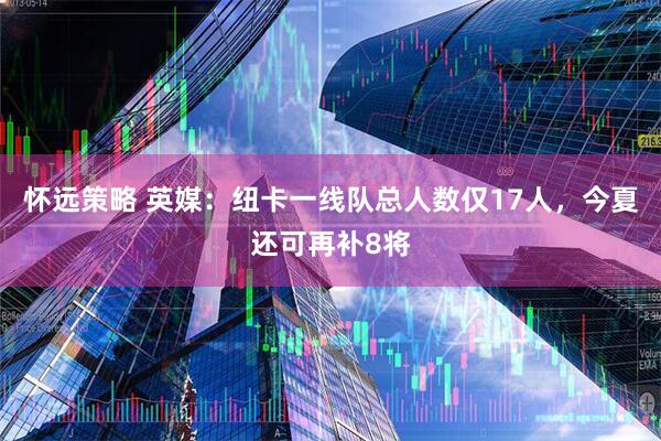 怀远策略 英媒：纽卡一线队总人数仅17人，今夏还可再补8将