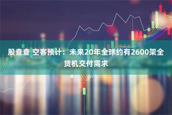 股查查 空客预计：未来20年全球约有2600架全货机交付需求